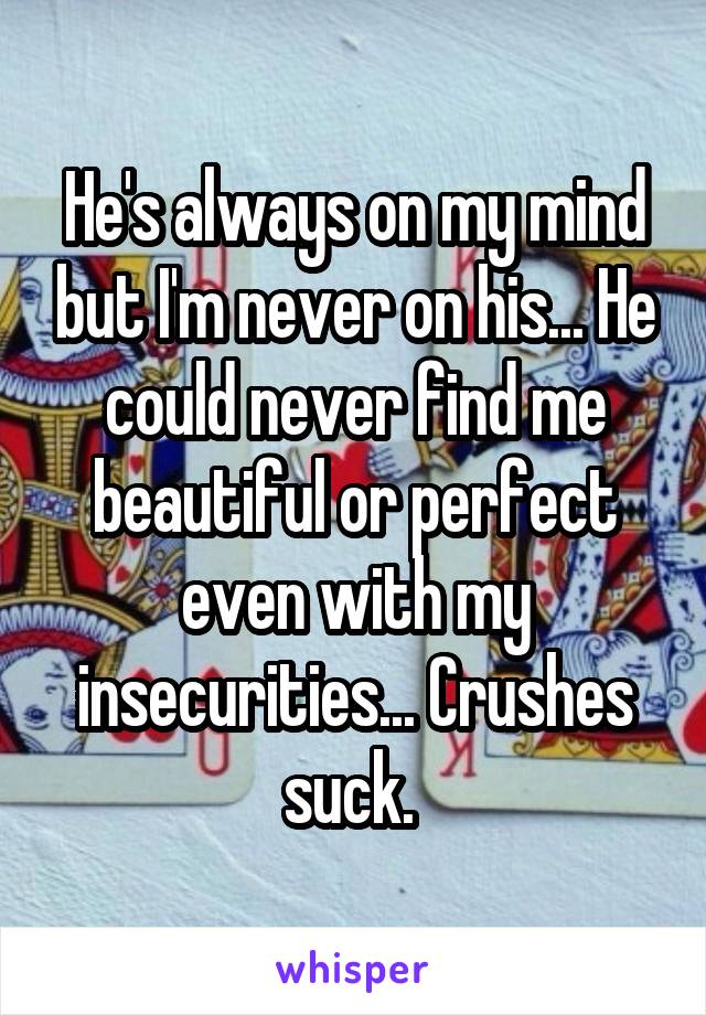 He's always on my mind but I'm never on his... He could never find me beautiful or perfect even with my insecurities... Crushes suck. 