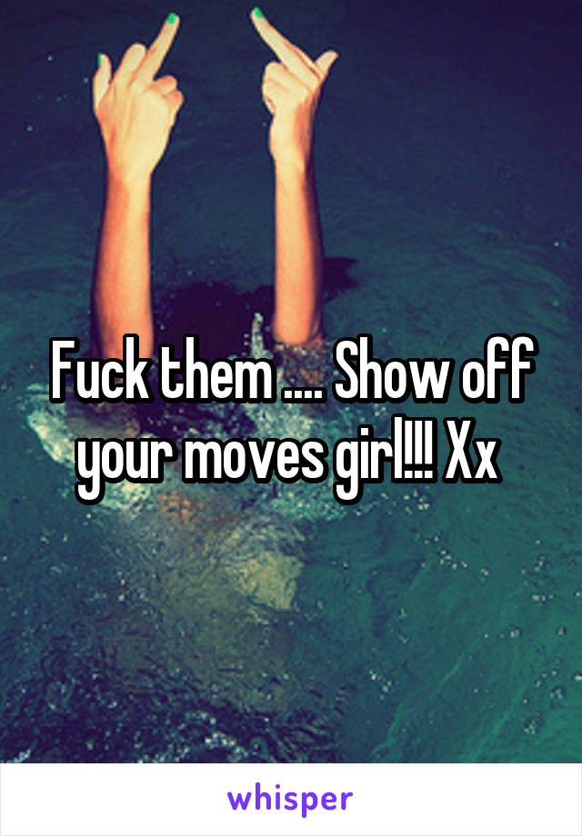 Fuck them .... Show off your moves girl!!! Xx 