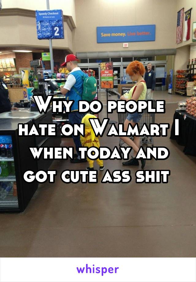 Why do people hate on Walmart I when today and got cute ass shit 