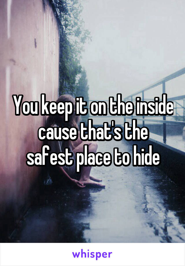 You keep it on the inside
cause that's the safest place to hide