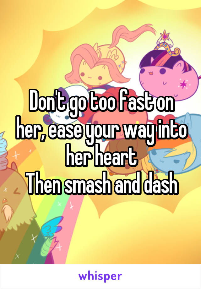 Don't go too fast on her, ease your way into her heart
Then smash and dash