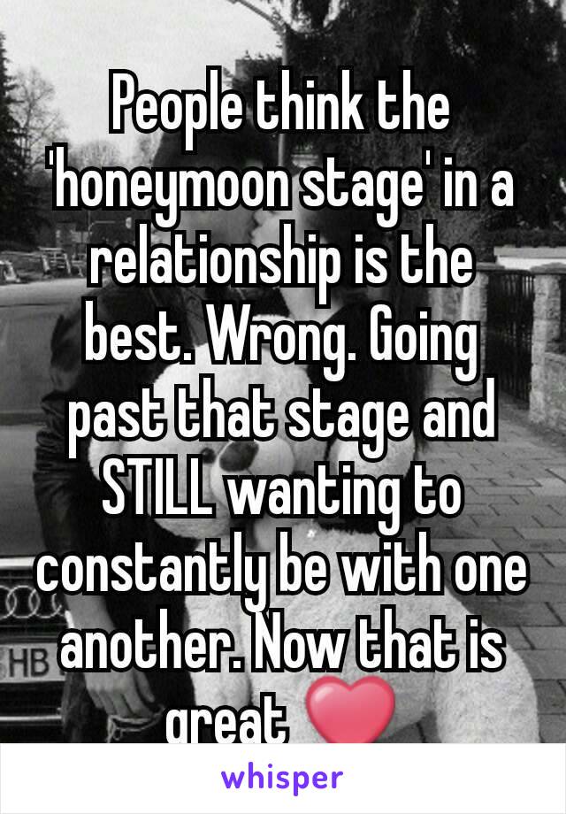 People think the 'honeymoon stage' in a relationship is the best. Wrong. Going past that stage and STILL wanting to constantly be with one another. Now that is great ❤