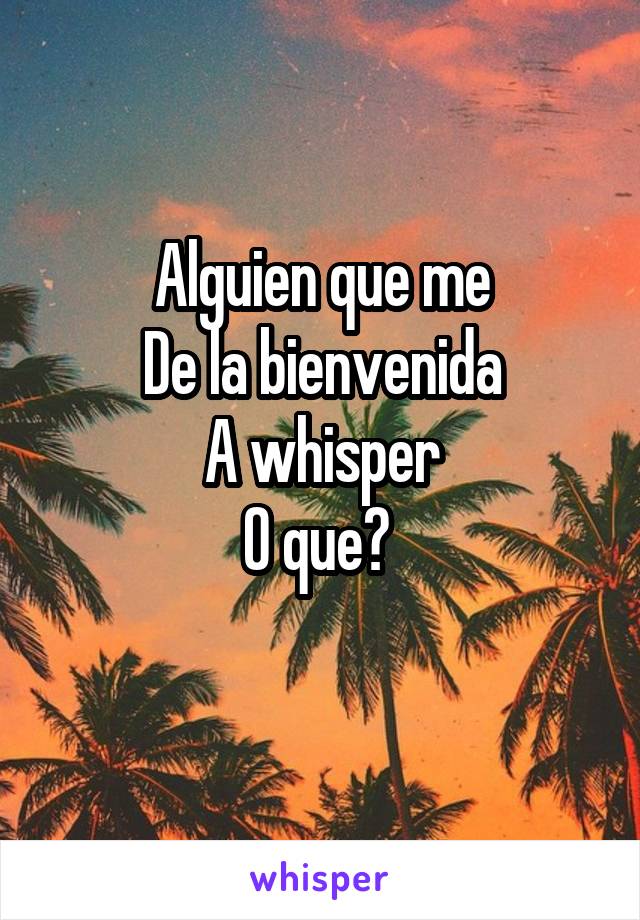 Alguien que me
De la bienvenida
A whisper
O que? 
