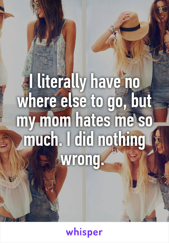 I literally have no where else to go, but my mom hates me so much. I did nothing wrong. 