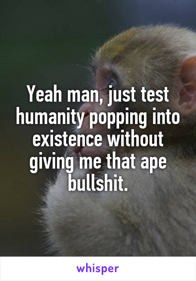 Yeah man, just test humanity popping into existence without giving me that ape bullshit.