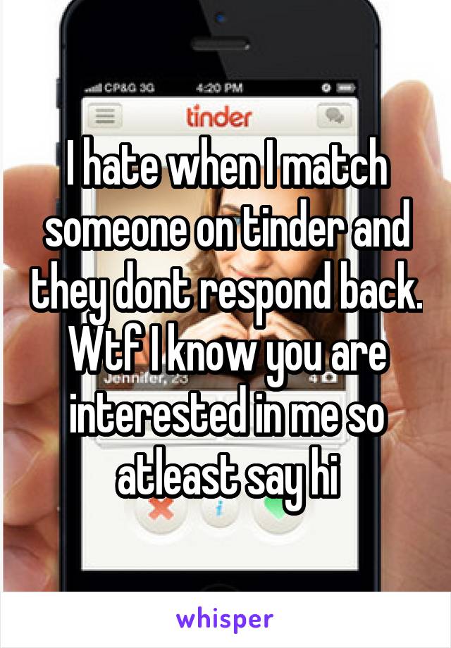 I hate when I match someone on tinder and they dont respond back. Wtf I know you are interested in me so atleast say hi