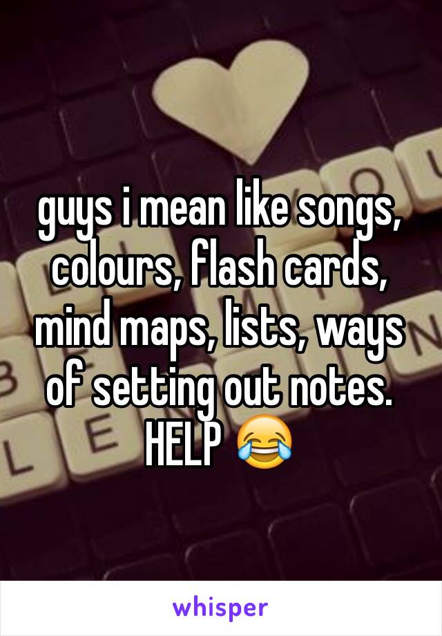 guys i mean like songs, colours, flash cards, mind maps, lists, ways of setting out notes. HELP 😂