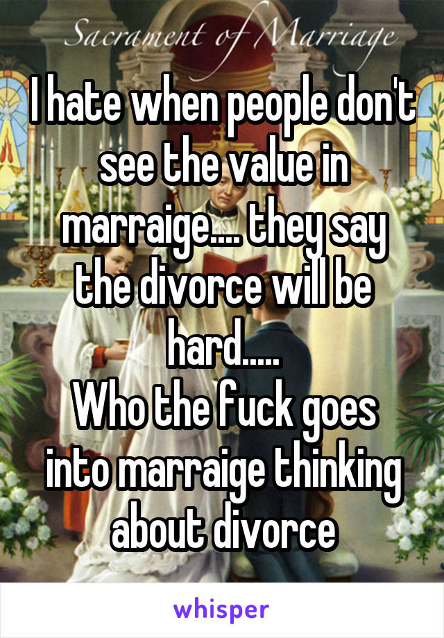 I hate when people don't see the value in marraige.... they say the divorce will be hard.....
Who the fuck goes into marraige thinking about divorce