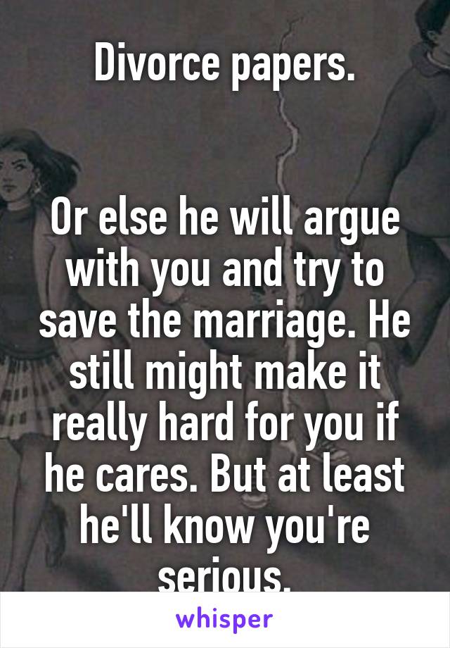 Divorce papers.


Or else he will argue with you and try to save the marriage. He still might make it really hard for you if he cares. But at least he'll know you're serious.