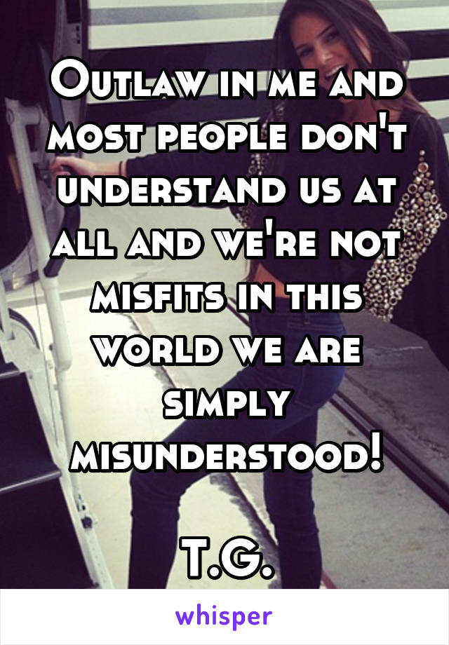 Outlaw in me and most people don't understand us at all and we're not misfits in this world we are simply misunderstood!

T.G.