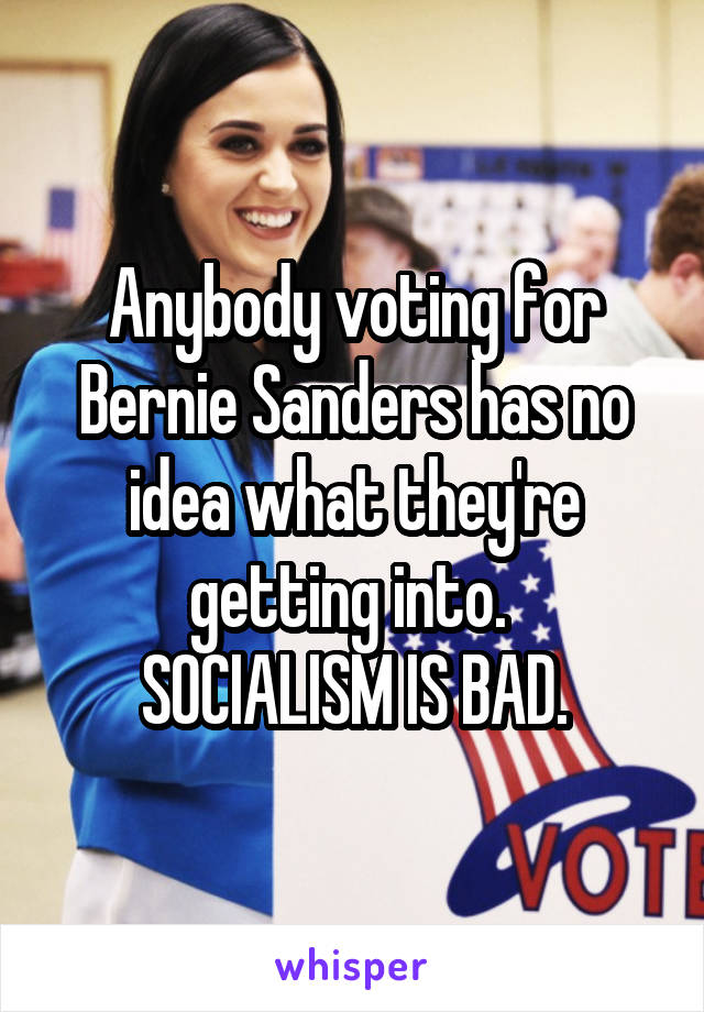 Anybody voting for Bernie Sanders has no idea what they're getting into. 
SOCIALISM IS BAD.