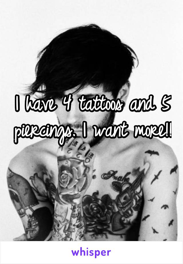 I have 4 tattoos and 5 piercings. I want more!! 