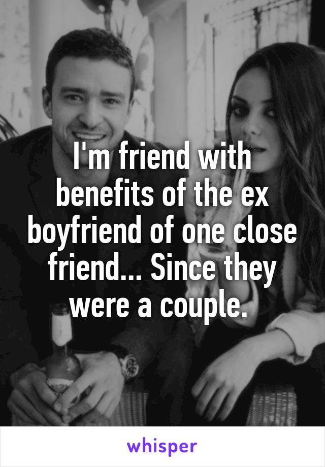 I'm friend with benefits of the ex boyfriend of one close friend... Since they were a couple. 