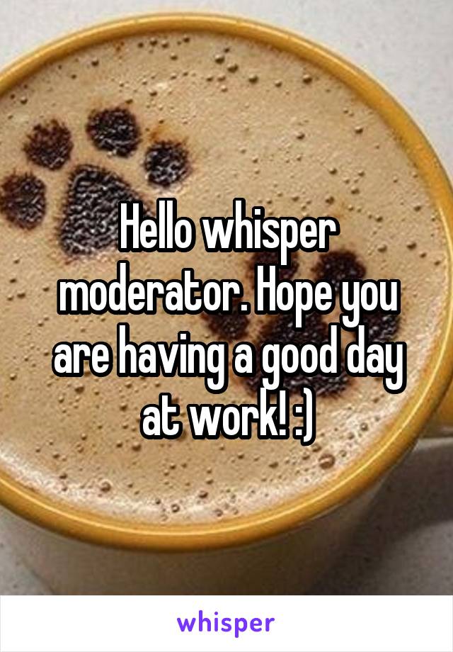 Hello whisper moderator. Hope you are having a good day at work! :)