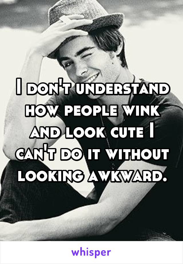 I don't understand how people wink and look cute I can't do it without looking awkward.