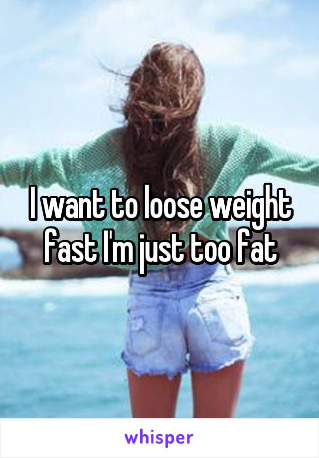 I want to loose weight fast I'm just too fat