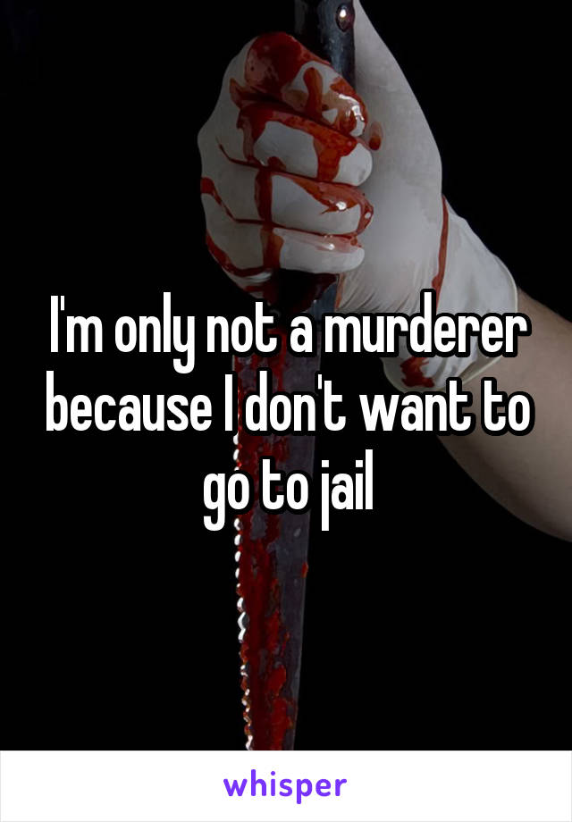 I'm only not a murderer because I don't want to go to jail