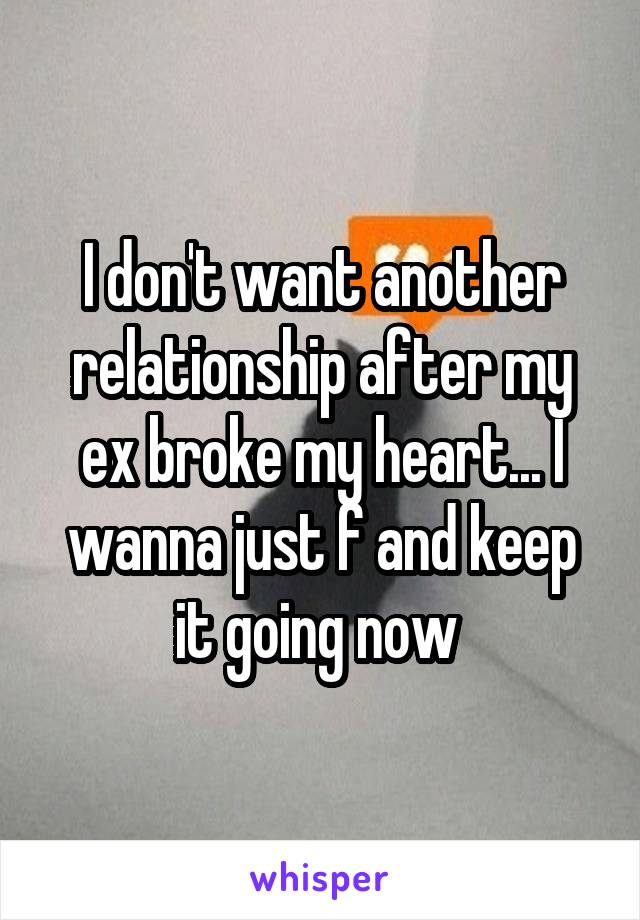 I don't want another relationship after my ex broke my heart... I wanna just f and keep it going now 