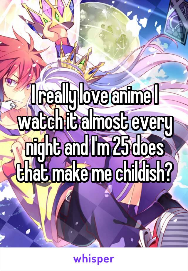 I really love anime I watch it almost every night and I'm 25 does that make me childish?