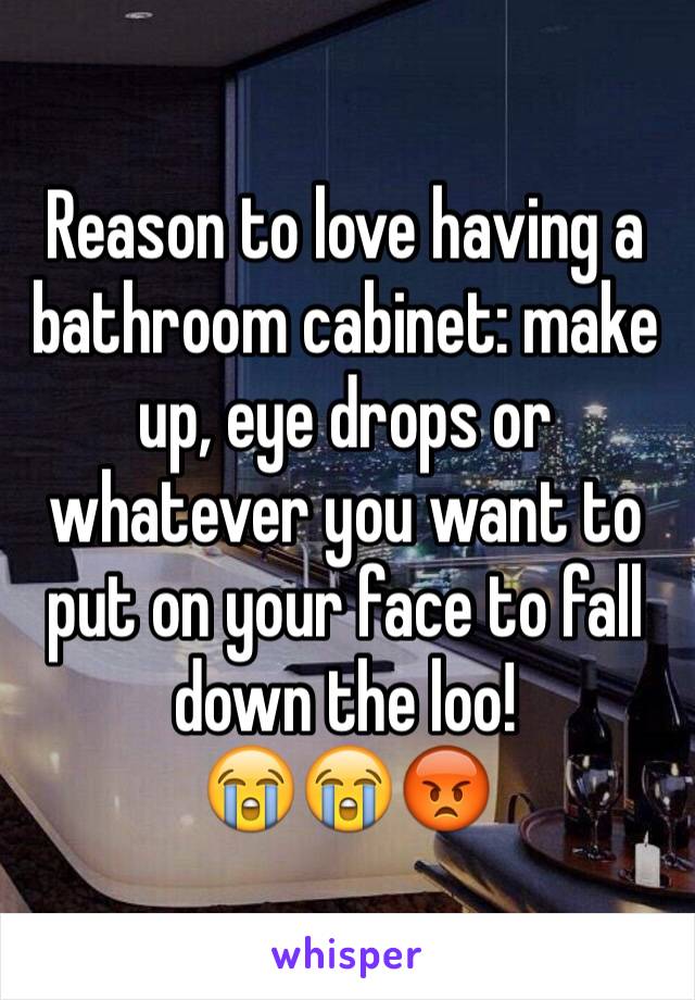 Reason to love having a bathroom cabinet: make up, eye drops or whatever you want to put on your face to fall down the loo! 
😭😭😡