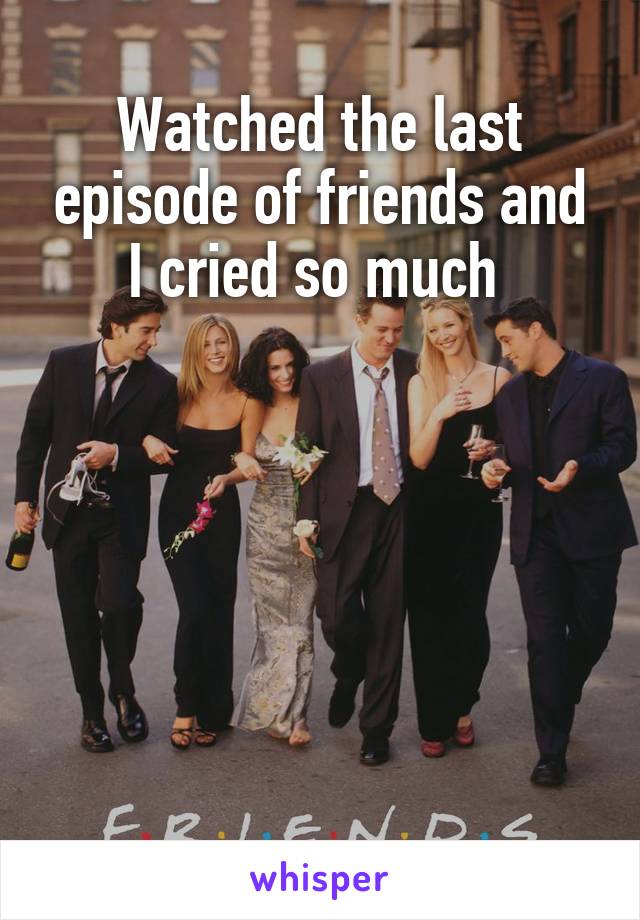 Watched the last episode of friends and I cried so much 






