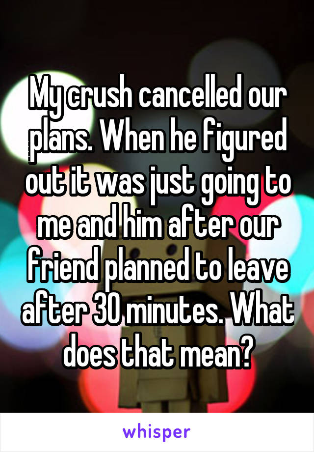 My crush cancelled our plans. When he figured out it was just going to me and him after our friend planned to leave after 30 minutes. What does that mean?