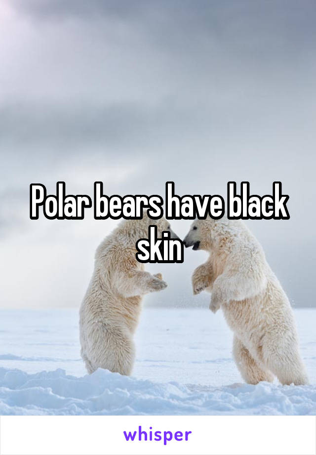 Polar bears have black skin