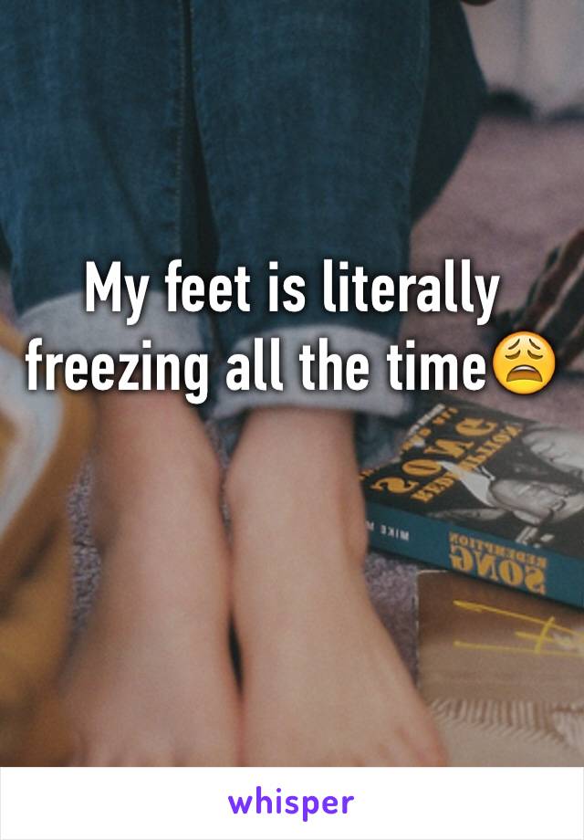 My feet is literally freezing all the time😩