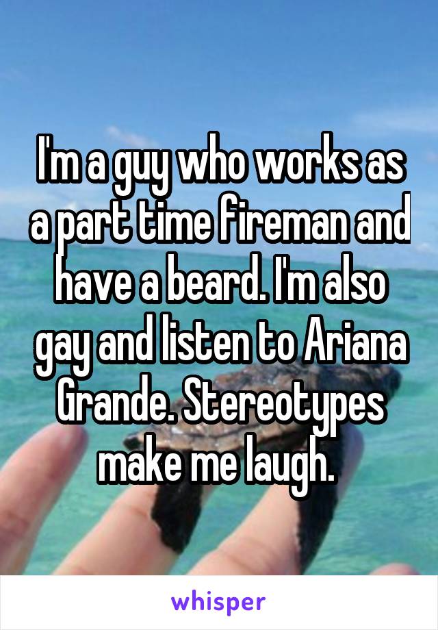 I'm a guy who works as a part time fireman and have a beard. I'm also gay and listen to Ariana Grande. Stereotypes make me laugh. 