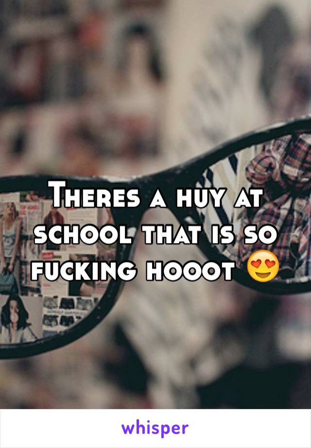 Theres a huy at school that is so fucking hooot 😍