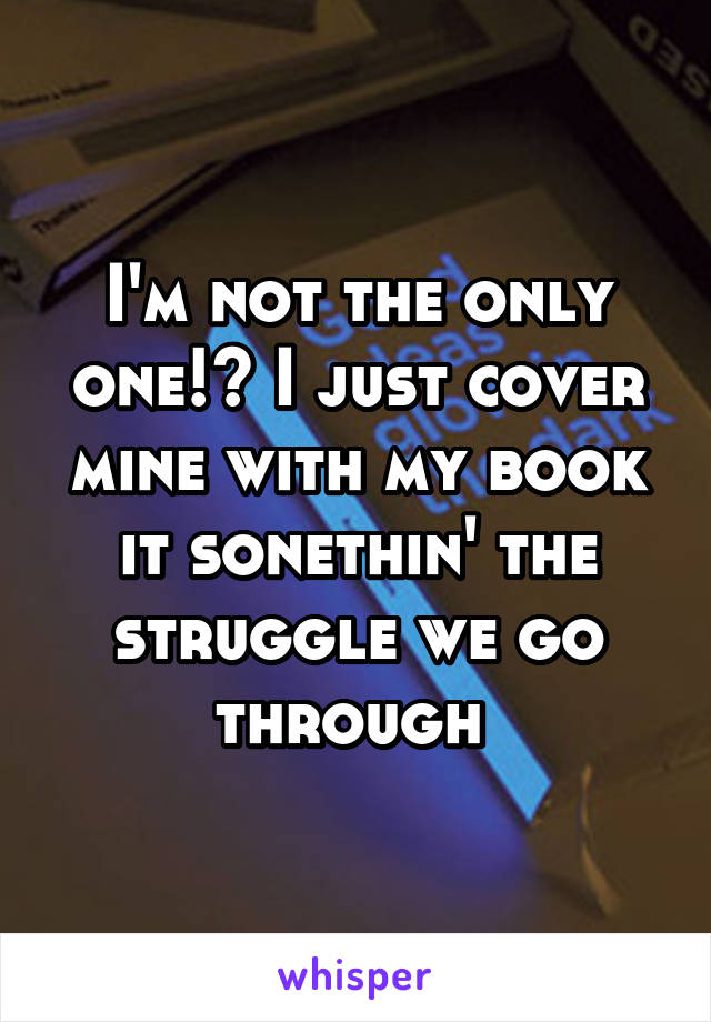 I'm not the only one!? I just cover mine with my book it sonethin' the struggle we go through 