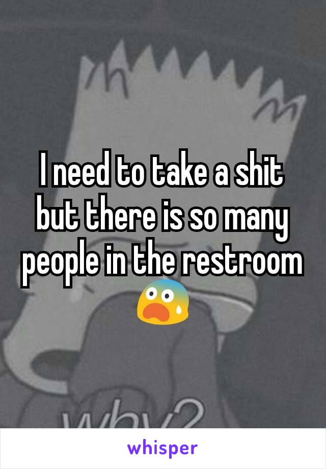 I need to take a shit but there is so many people in the restroom😨