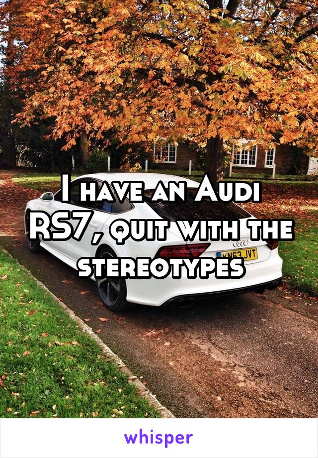 I have an Audi RS7, quit with the stereotypes