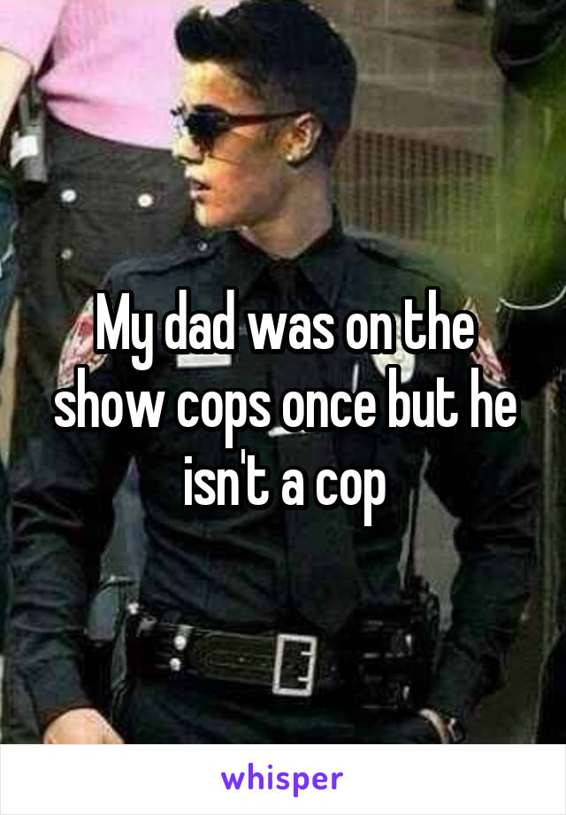 My dad was on the show cops once but he isn't a cop