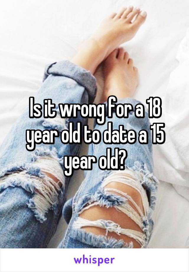 Is it wrong for a 18 year old to date a 15 year old?