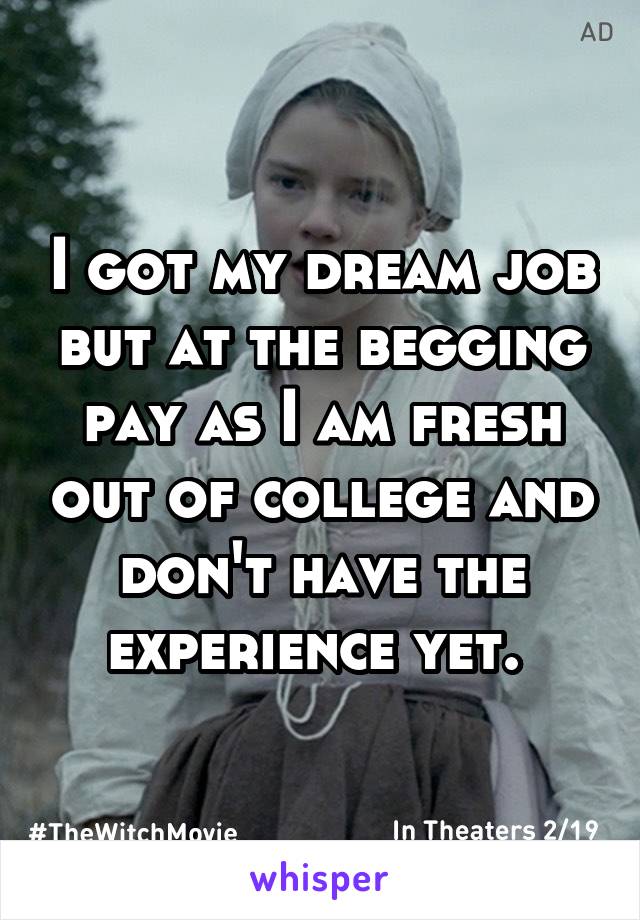 I got my dream job but at the begging pay as I am fresh out of college and don't have the experience yet. 