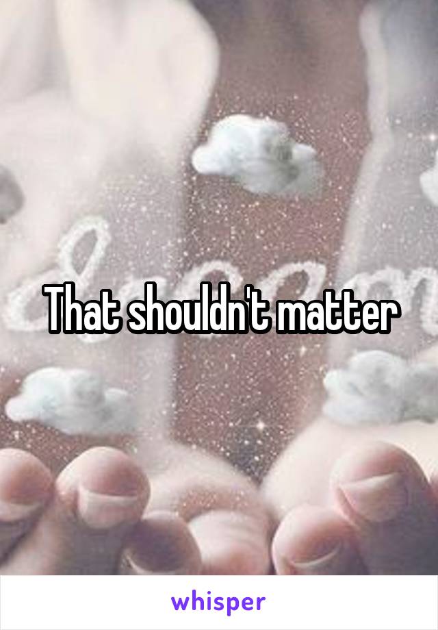 That shouldn't matter