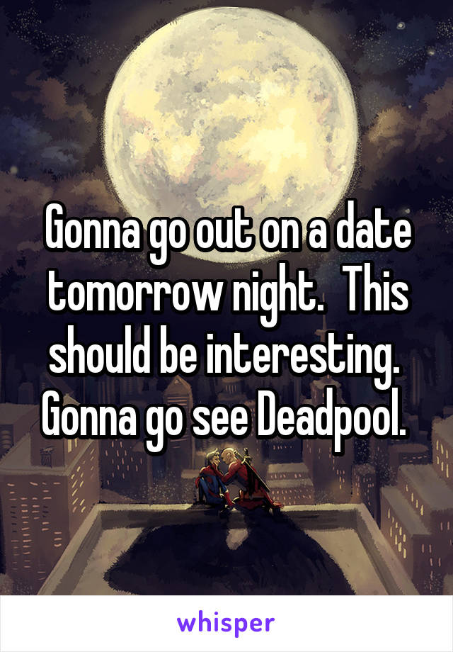 Gonna go out on a date tomorrow night.  This should be interesting.  Gonna go see Deadpool. 