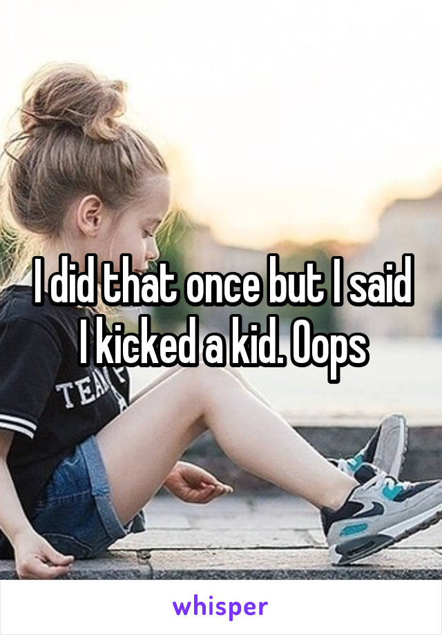 I did that once but I said I kicked a kid. Oops