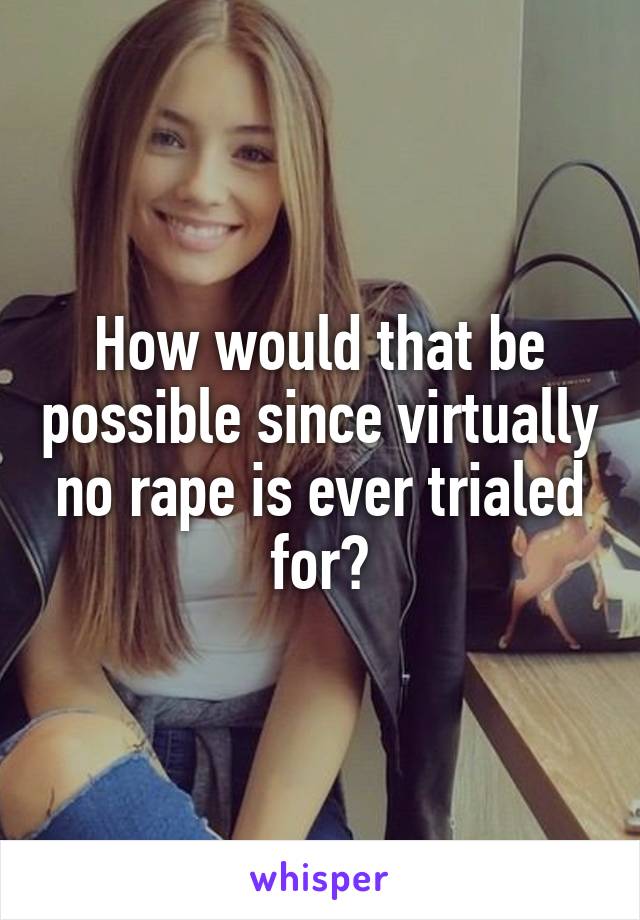 How would that be possible since virtually no rape is ever trialed for?