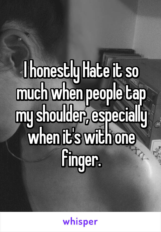 I honestly Hate it so much when people tap my shoulder, especially when it's with one finger.
