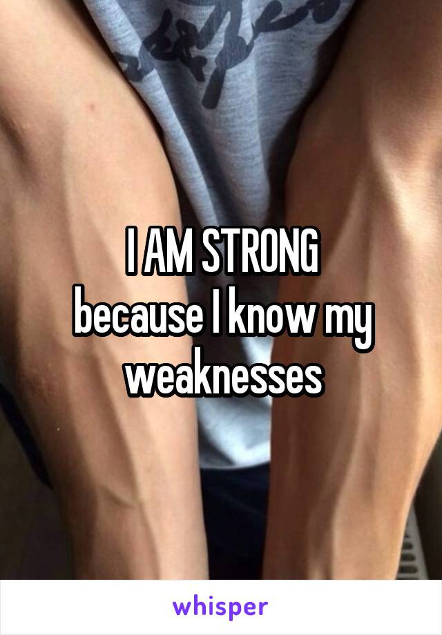 I AM STRONG
because I know my weaknesses