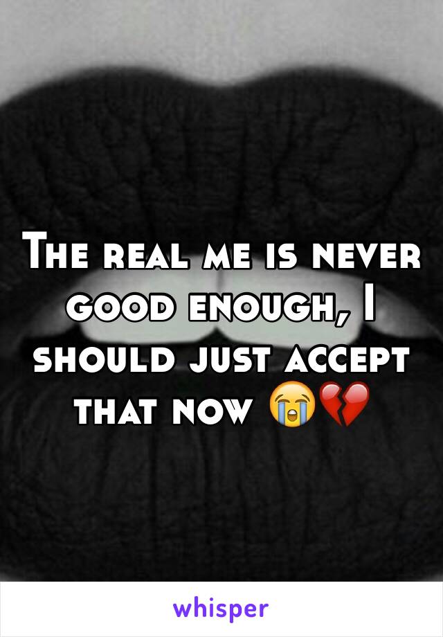 The real me is never good enough, I should just accept that now 😭💔