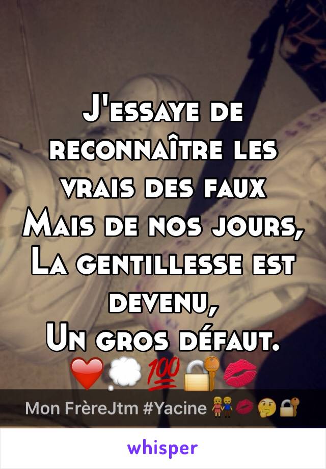 J'essaye de reconnaître les vrais des faux
Mais de nos jours, 
La gentillesse est devenu, 
Un gros défaut.  
❤️💭💯🔐💋