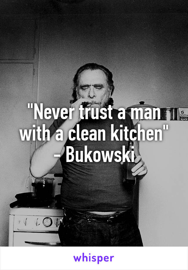 "Never trust a man with a clean kitchen"
- Bukowski