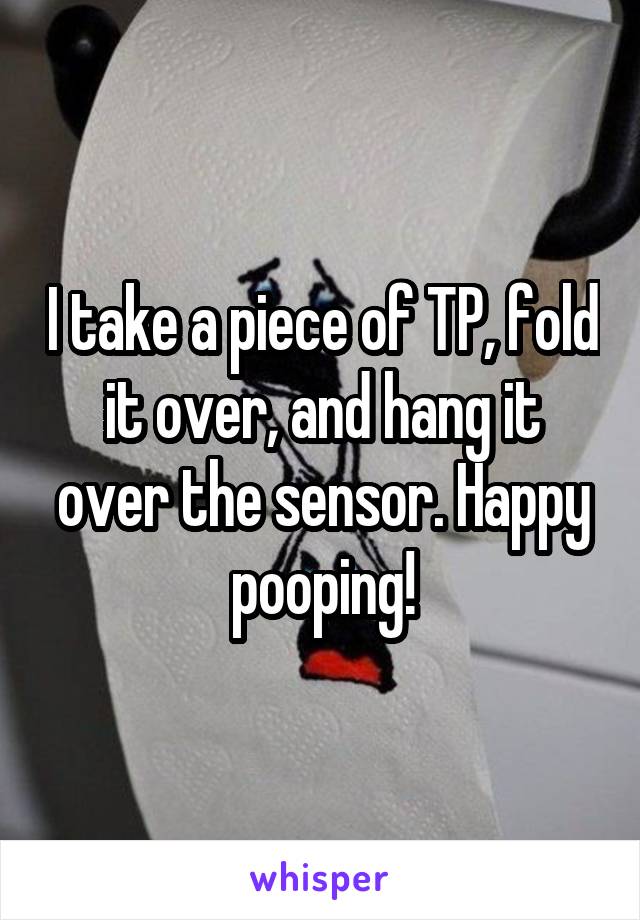 I take a piece of TP, fold it over, and hang it over the sensor. Happy pooping!