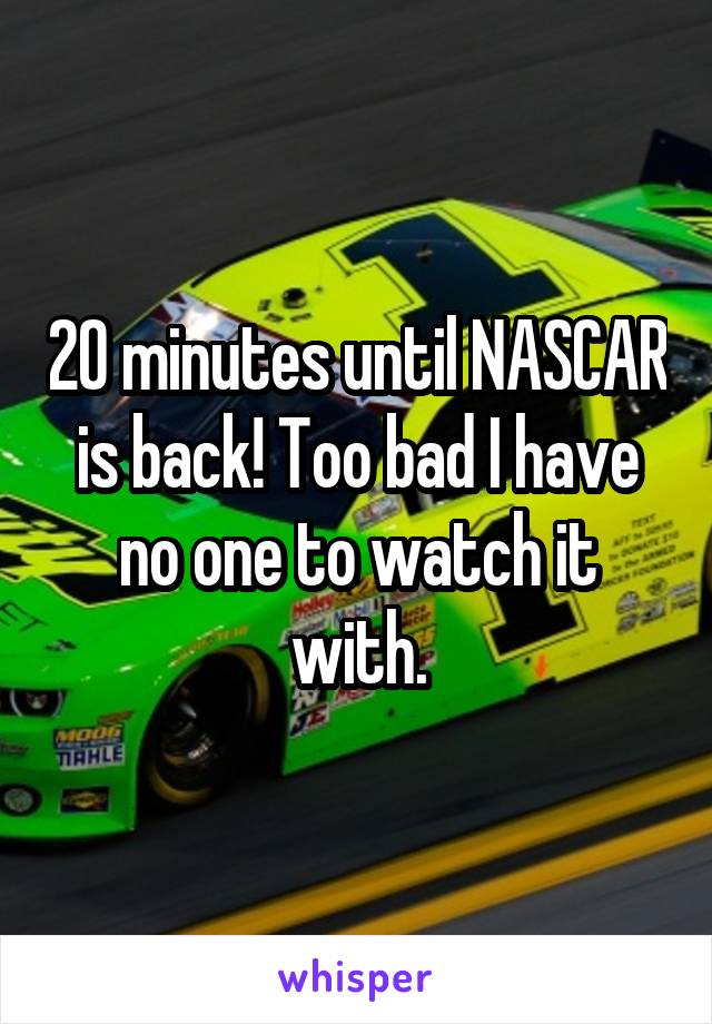 20 minutes until NASCAR is back! Too bad I have no one to watch it with.