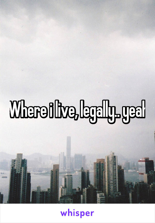 Where i live, legally.. yeah