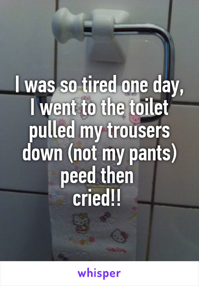 I was so tired one day, I went to the toilet pulled my trousers down (not my pants) peed then 
cried!! 