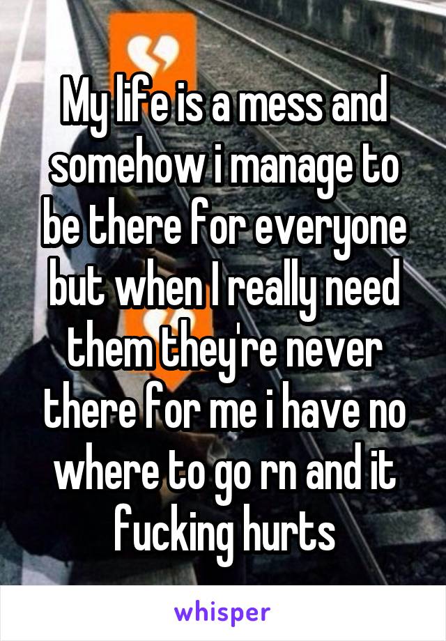 My life is a mess and somehow i manage to be there for everyone but when I really need them they're never there for me i have no where to go rn and it fucking hurts